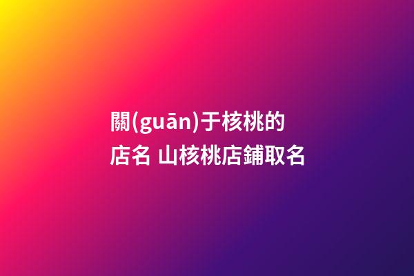 關(guān)于核桃的店名 山核桃店鋪取名-第1張-店鋪起名-玄機派